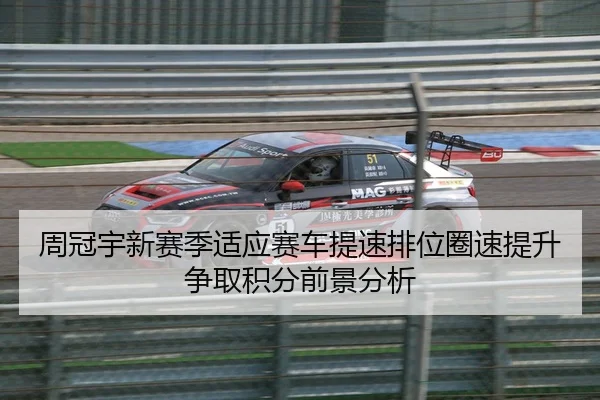 周冠宇新赛季适应赛车提速排位圈速提升争取积分前景分析